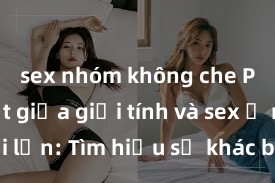 sex nhóm không che Phân biệt giữa giới tính và sex ở người lớn: Tìm hiểu sự khác biệt và yếu tố quyết định