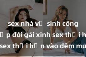 sex nhà vệ sinh công cộng Cặp đôi gái xinh sex thổi hồn vào đêm muộn