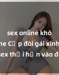 sex online không che Cặp đôi gái xinh sex thổi hồn vào đêm muộn