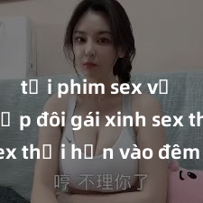 tải phim sex về máy Cặp đôi gái xinh sex thổi hồn vào đêm muộn