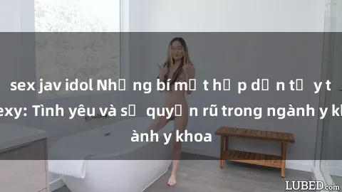 sex jav idol Những bí mật hấp dẫn từ y tá sexy: Tình yêu và sự quyến rũ trong ngành y khoa