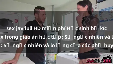 sex jav full HD miễn phí Học sinh bị kích động vì đề tài Sex trong giáo án học tập: Sự ngạc nhiên và lo lắng của các phụ huynh.