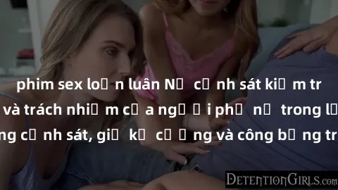 phim sex loạn luân Nữ cảnh sát kiểm tra sex: Nhiệt huyết và trách nhiệm của người phụ nữ trong lực lượng cảnh sát, giữ kỷ cương và công bằng trong công việc đầy thách thức.