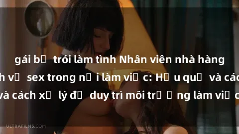 gái bị trói làm tình Nhân viên nhà hàng vi phạm quy định về sex trong nơi làm việc: Hậu quả và cách xử lý để duy trì môi trường làm việc chuyên nghiệp.