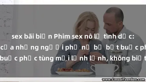 sex bãi biển Phim sex nô lệ tình dục: Cuộc sống đen tối của những người phụ nữ bị bắt buộc phục tùng mọi lệnh lệnh, không biết đến từ tự do
