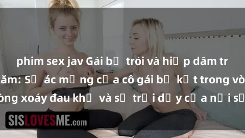 phim sex jav Gái bị trói và hiếp dâm trong căn phòng tối tăm: Sự ác mộng của cô gái bị kẹt trong vòng xoáy đau khổ và sự trỗi dậy của nỗi sợ hãi không lối thoát.