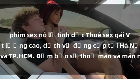 phim sex nô lệ tình dục Thuê sex gái Việt làm gái gọi chất lượng cao, dịch vụ đẳng cấp tại Hà Nội và TP.HCM. Đảm bảo sự thoả mãn và mãn nhãn cho quý khách hàng.