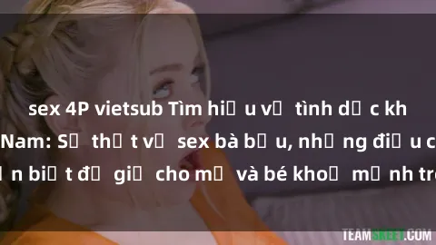 sex 4P vietsub Tìm hiểu về tình dục khi mang thai ở Việt Nam: Sự thật về sex bà bầu, những điều cần biết để giữ cho mẹ và bé khoẻ mạnh trong quá trình mang thai.