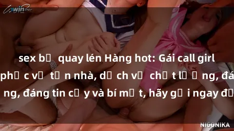 sex bị quay lén Hàng hot: Gái call girl Việt Nam sẵn sàng phục vụ tận nhà, dịch vụ chất lượng, đáng tin cậy và bí mật, hãy gọi ngay để trải nghiệm!