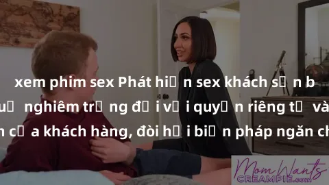 xem phim sex Phát hiện sex khách sạn bị quay lén: Hậu quả nghiêm trọng đối với quyền riêng tư và an toàn của khách hàng, đòi hỏi biện pháp ngăn chặn kịp thời và nghiêm túc.