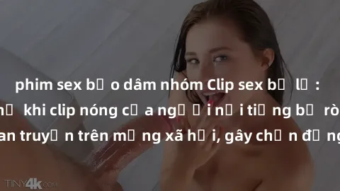 phim sex bạo dâm nhóm Clip sex bị lộ: Sự cố đáng xấu hổ khi clip nóng của người nổi tiếng bị rò rỉ, lan truyền trên mạng xã hội, gây chấn động và phẫn nộ từ dư luận.