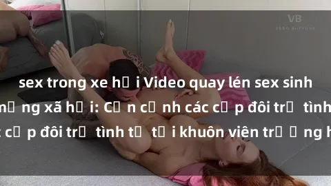 sex trong xe hơi Video quay lén sex sinh viên gây sốt trên mạng xã hội: Cận cảnh các cặp đôi trẻ tình tứ tại khuôn viên trường học