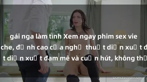 gái nga làm tình Xem ngay phim sex vietsub cực hot không che, đỉnh cao của nghệ thuật diễn xuất đam mê và cuốn hút, không thể bỏ qua!
