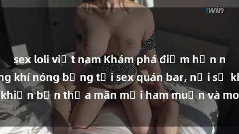sex loli việt nam Khám phá điểm hẹn nổi tiếng với không khí nóng bỏng tại sex quán bar, nơi sẽ khiến bạn thỏa mãn mọi ham muốn và mong ước đầy táo bạo
