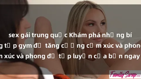 sex gái trung quốc Khám phá những bí mật về sex phòng tập gym để tăng cường cảm xúc và phong độ tập luyện của bạn ngay hôm nay!