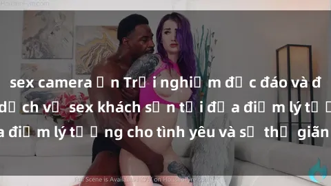 sex camera ẩn Trải nghiệm độc đáo và đầy kích thích với dịch vụ sex khách sạn tại địa điểm lý tưởng cho tình yêu và sự thư giãn của bạn