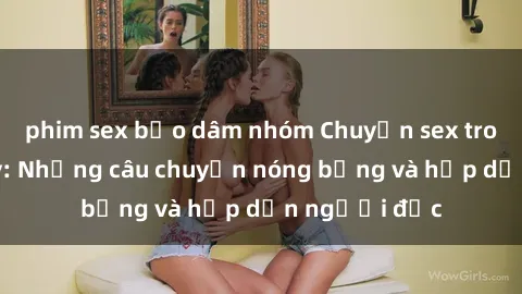 phim sex bạo dâm nhóm Chuyện sex trong thang máy: Những câu chuyện nóng bỏng và hấp dẫn người đọc