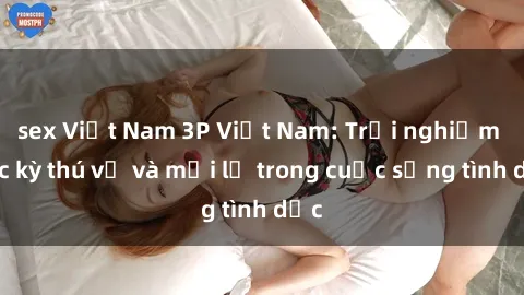 sex Việt Nam 3P Việt Nam: Trải nghiệm cực kỳ thú vị và mới lạ trong cuộc sống tình dục