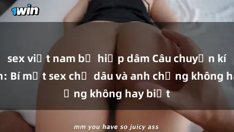 sex việt nam bị hiếp dâm Câu chuyện kích thích: Bí mật sex chị dâu và anh chồng không hay biết