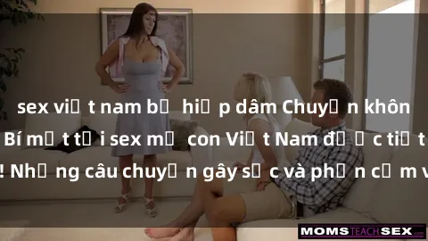 sex việt nam bị hiếp dâm Chuyện không thể tin được: Bí mật tại sex mẹ con Việt Nam được tiết lộ! Những câu chuyện gây sốc và phản cảm về mối quan hệ cấm kỵ.