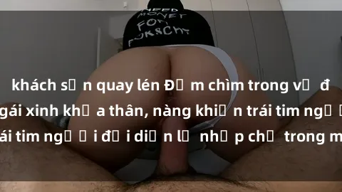 khách sạn quay lén Đắm chìm trong vẻ đẹp tự nhiên của gái xinh khỏa thân, nàng khiến trái tim người đối diện lỡ nhịp chỉ trong một cái nhìn.