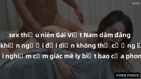 sex thiếu niên Gái Việt Nam dâm đãng làm tình say đắm, khiến người đối diện không thể cưỡng lại được. Hãy trải nghiệm cảm giác mê ly biết bao của phong cách yêu đương đậm chất dân tộc!