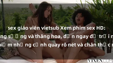 sex giáo viên vietsub Xem phim sex HD: Đỉnh cao của sự sung sướng và thăng hoa, đến ngay để trải nghiệm những cảnh quay rõ nét và chân thực nhất. Hãy cùng khám phá!
