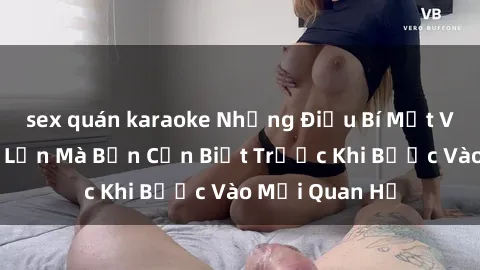 sex quán karaoke Những Điều Bí Mật Về Sex Người Lớn Mà Bạn Cần Biết Trước Khi Bước Vào Mối Quan Hệ