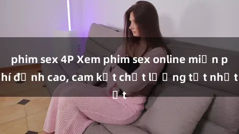 phim sex 4P Xem phim sex online miễn phí đỉnh cao, cam kết chất lượng tốt nhất