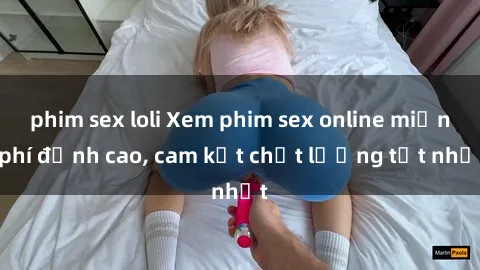 phim sex loli Xem phim sex online miễn phí đỉnh cao, cam kết chất lượng tốt nhất