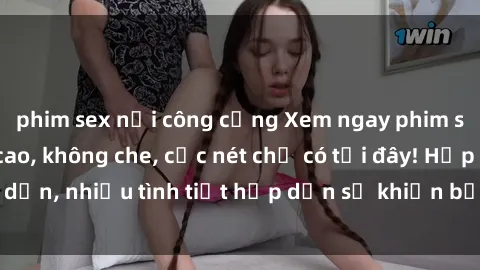 phim sex nơi công cộng Xem ngay phim sex full HD đỉnh cao, không che, cực nét chỉ có tại đây! Hấp dẫn, nhiều tình tiết hấp dẫn sẽ khiến bạn thỏa mãn đắm say.