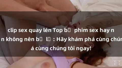 clip sex quay lén Top bộ phim sex hay nhất mà bạn không nên bỏ lỡ: Hãy khám phá cùng chúng tôi ngay!