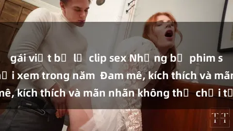 gái việt bị lộ clip sex Những bộ phim sex jav đỉnh cao phải xem trong năm  Đam mê, kích thích và mãn nhãn không thể chối từ!