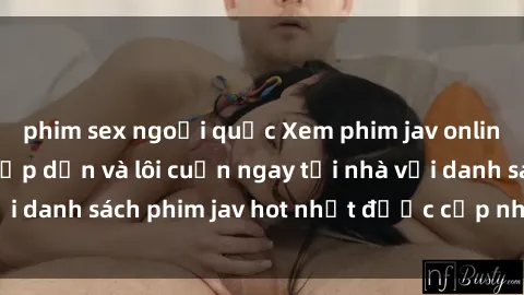 phim sex ngoại quốc Xem phim jav online: trải nghiệm hấp dẫn và lôi cuốn ngay tại nhà với danh sách phim jav hot nhất được cập nhật liên tục.