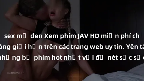 sex mỹ đen Xem phim JAV HD miễn phí chất lượng cao, không giới hạn trên các trang web uy tín. Yên tâm tận hưởng những bộ phim hot nhất với độ nét sắc sảo, đẹp mắt ngay tại nhà. Hãy trải nghiệm ngay!