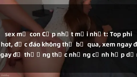 sex mẹ con Cập nhật mới nhất: Top phim JAV Vietsub cực hot, độc đáo không thể bỏ qua, xem ngay để thưởng thức những cảnh hấp dẫn và đầy kích thích!