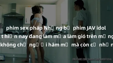 phim sex pháp Những bộ phim JAV idol không che hot nhất hiện nay đang làm mưa làm gió trên mạng, hấp dẫn không chỉ người hâm mộ mà còn cả những ai mới tìm hiểu về thể loại này!