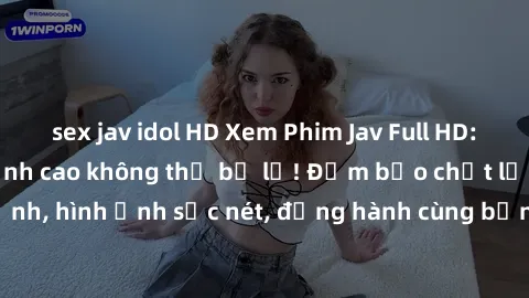 sex jav idol HD Xem Phim Jav Full HD: Những bộ phim đỉnh cao không thể bỏ lỡ! Đảm bảo chất lượng ổn định, hình ảnh sắc nét, đồng hành cùng bạn trong những giây phút thư giãn!
