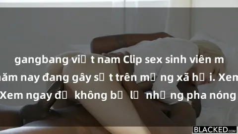 gangbang việt nam Clip sex sinh viên mới nhất hot nhất năm nay đang gây sốt trên mạng xã hội. Xem ngay để không bỏ lỡ những pha nóng không thể bỏ qua!