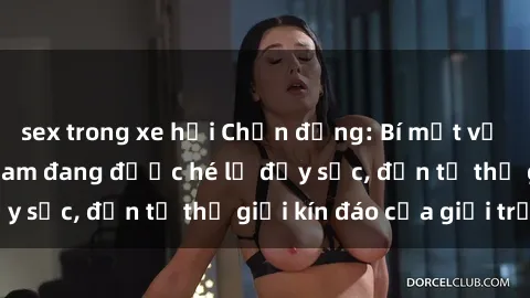 sex trong xe hơi Chấn động: Bí mật về sex nữ sinh Việt Nam đang được hé lộ đầy sốc, đến từ thế giới kín đáo của giới trẻ.