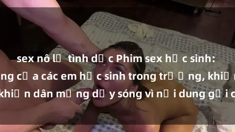 sex nô lệ tình dục Phim sex học sinh: Hành động nóng bỏng của các em học sinh trong trường, khiến dân mạng dậy sóng vì nội dung gợi cảm và kích thích.