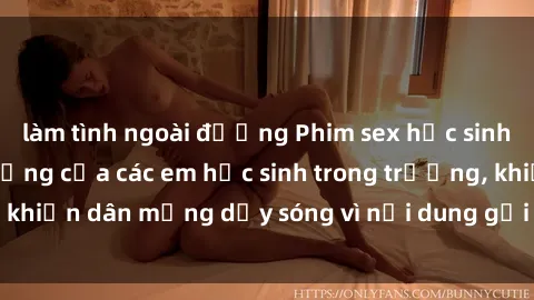 làm tình ngoài đường Phim sex học sinh: Hành động nóng bỏng của các em học sinh trong trường, khiến dân mạng dậy sóng vì nội dung gợi cảm và kích thích.