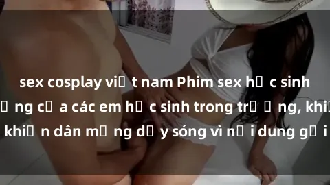 sex cosplay việt nam Phim sex học sinh: Hành động nóng bỏng của các em học sinh trong trường, khiến dân mạng dậy sóng vì nội dung gợi cảm và kích thích.