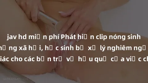 jav hd miễn phí Phát hiện clip nóng sinh viên gây sốt trên mạng xã hội, học sinh bị xử lý nghiêm ngặt. Đây là cảnh giác cho các bạn trẻ về hậu quả của việc chia sẻ thông tin trái phép trên internet.