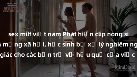 sex milf việt nam Phát hiện clip nóng sinh viên gây sốt trên mạng xã hội, học sinh bị xử lý nghiêm ngặt. Đây là cảnh giác cho các bạn trẻ về hậu quả của việc chia sẻ thông tin trái phép trên internet.