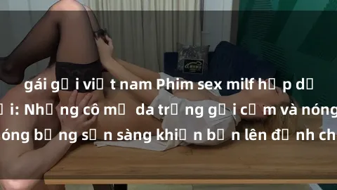 gái gọi việt nam Phim sex milf hấp dẫn nhất mọi thời đại: Những cô mẹ da trắng gợi cảm và nóng bỏng sẵn sàng khiến bạn lên đỉnh chỉ trong chớp mắt!
