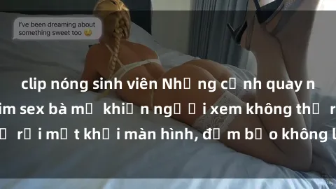 clip nóng sinh viên Những cảnh quay nóng bỏng trong phim sex bà mẹ khiến người xem không thể rời mắt khỏi màn hình, đảm bảo không làm bạn thất vọng!