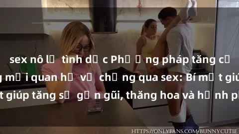 sex nô lệ tình dục Phương pháp tăng cường gắn kết trong mối quan hệ vợ chồng qua sex: Bí mật giúp tăng sự gần gũi, thăng hoa và hạnh phúc cho cặp đôi