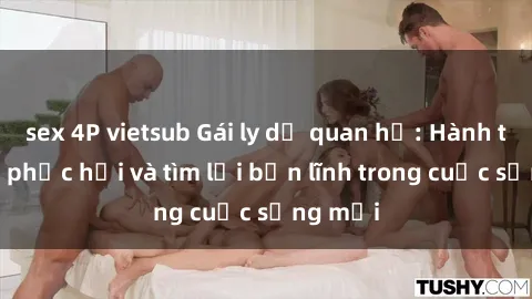 sex 4P vietsub Gái ly dị quan hệ: Hành trình tự phục hồi và tìm lại bản lĩnh trong cuộc sống mới