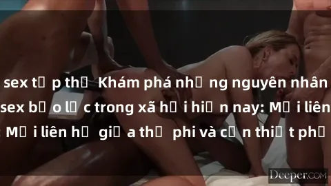 sex tập thể Khám phá những nguyên nhân và hậu quả của sex bạo lực trong xã hội hiện nay: Mối liên hệ giữa thị phi và cần thiết phải ngăn chặn.